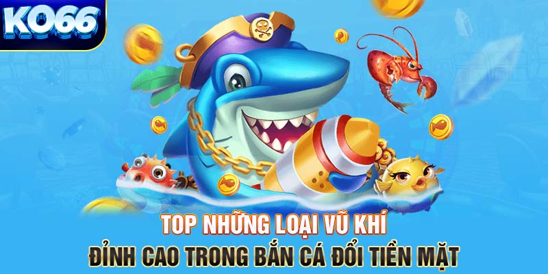 Top những loại vũ khí đỉnh cao trong bắn cá đổi tiền mặt