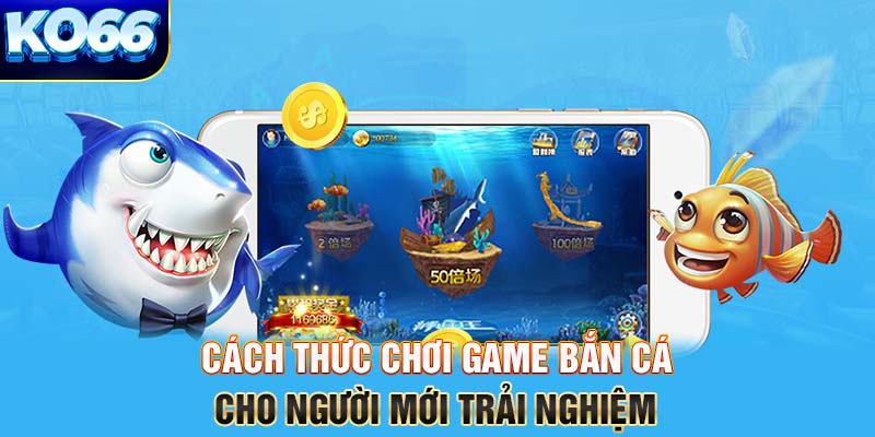 Cách thức chơi game bắn cá cho người mới trải nghiệm