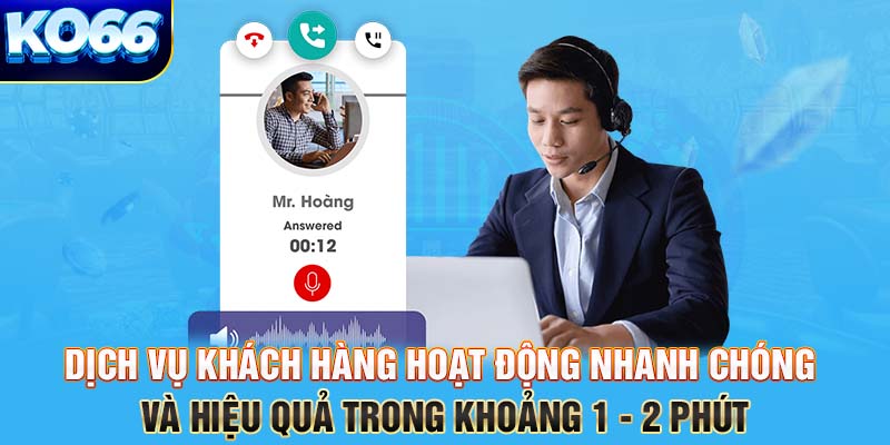 Dịch vụ khách hàng hoạt động nhanh chóng và hiệu quả trong khoảng 1 - 2 phút