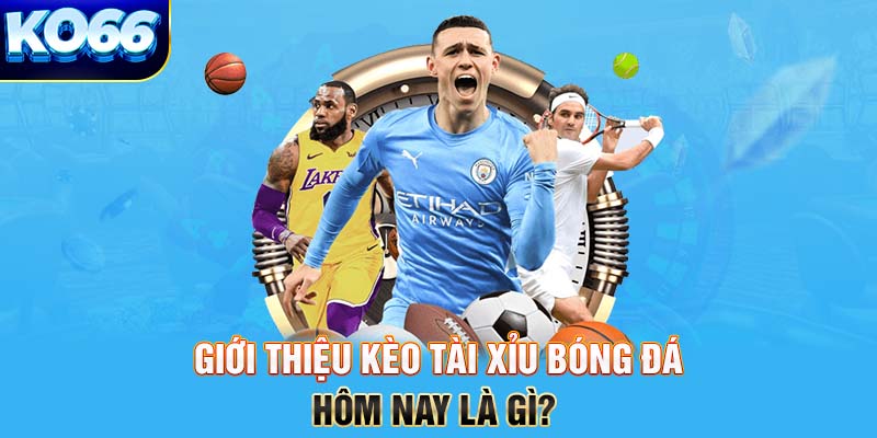 Giới thiệu kèo tài xỉu bóng đá hôm nay là gì?