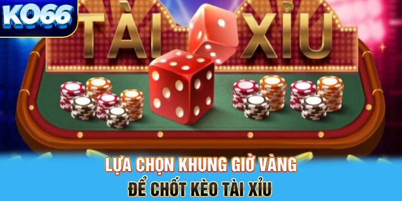 Lựa chọn khung giờ vàng để chốt kèo tài xỉu