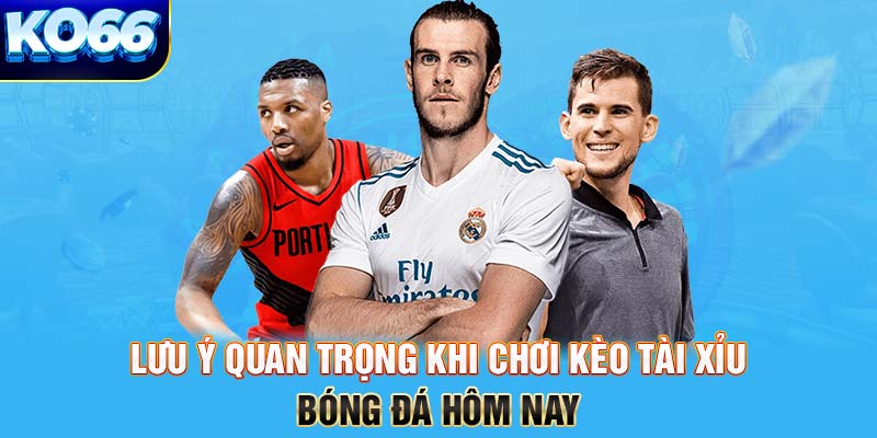 Lưu ý quan trọng khi chơi kèo tài xỉu bóng đá hôm nay