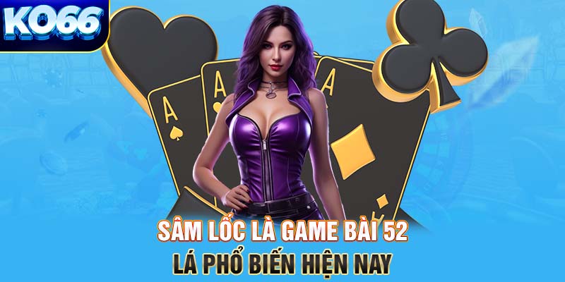 Sâm lốc là game bài 52 lá phổ biến hiện nay