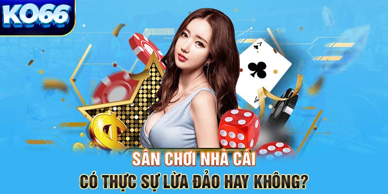 Sân chơi nhà cái có thực sự lừa đảo hay không?