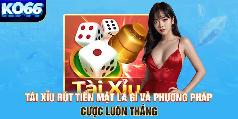 tài xỉu rút tiền mặt là gì