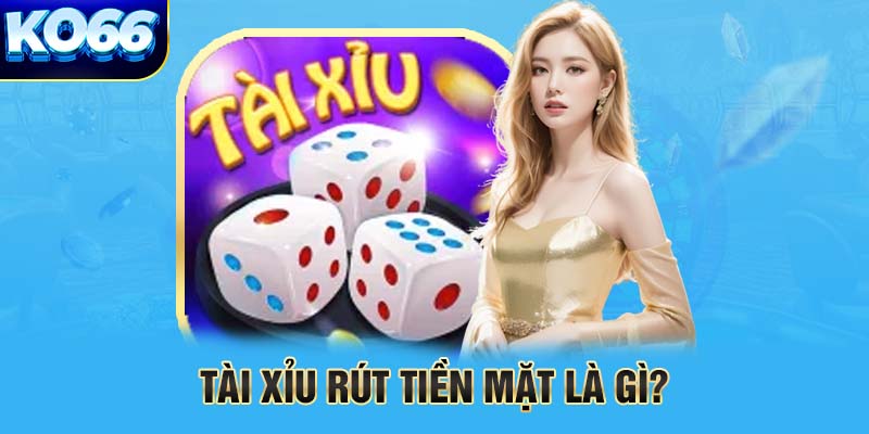 Tài xỉu rút tiền mặt là gì?