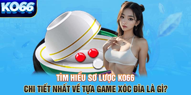 Tìm hiểu sơ lược KO66 chi tiết nhất về tựa game xóc đĩa là gì?