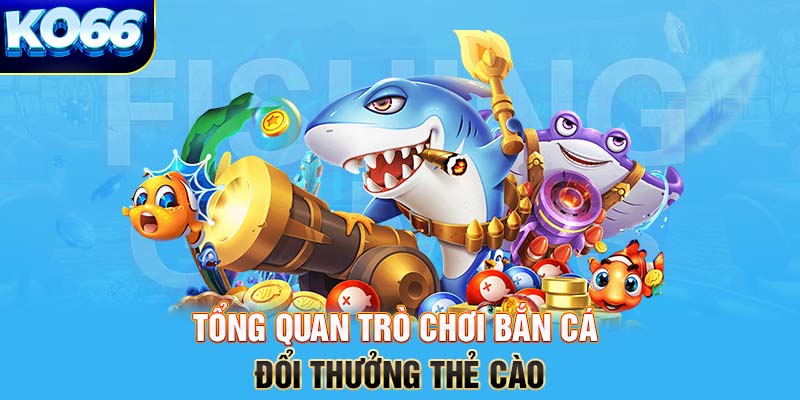 Tổng quan trò chơi bắn cá đổi thưởng thẻ cào